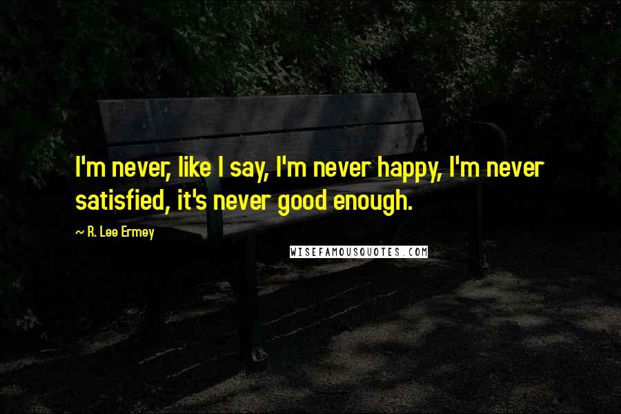 R. Lee Ermey Quotes: I'm never, like I say, I'm never happy, I'm never satisfied, it's never good enough.