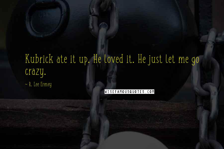 R. Lee Ermey Quotes: Kubrick ate it up. He loved it. He just let me go crazy.