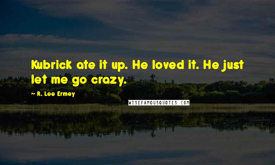 R. Lee Ermey Quotes: Kubrick ate it up. He loved it. He just let me go crazy.