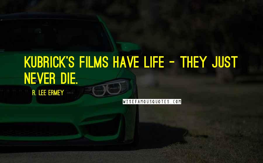 R. Lee Ermey Quotes: Kubrick's films have life - they just never die.