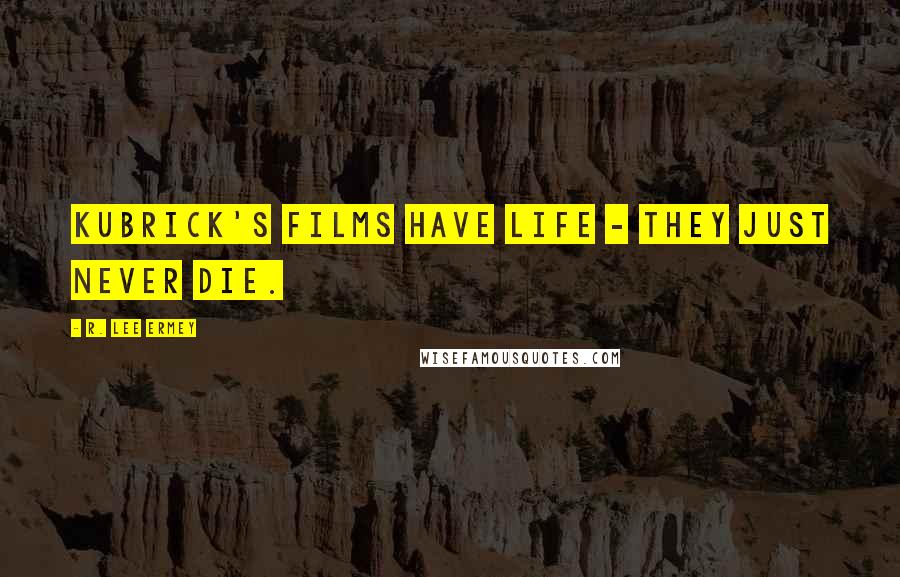 R. Lee Ermey Quotes: Kubrick's films have life - they just never die.