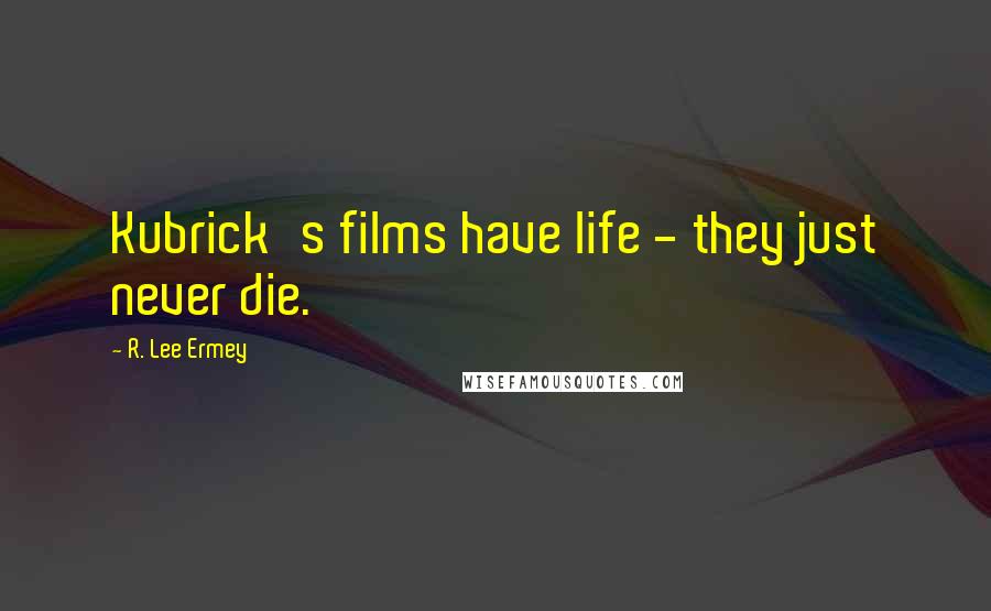 R. Lee Ermey Quotes: Kubrick's films have life - they just never die.