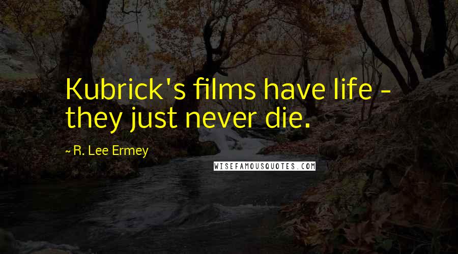 R. Lee Ermey Quotes: Kubrick's films have life - they just never die.