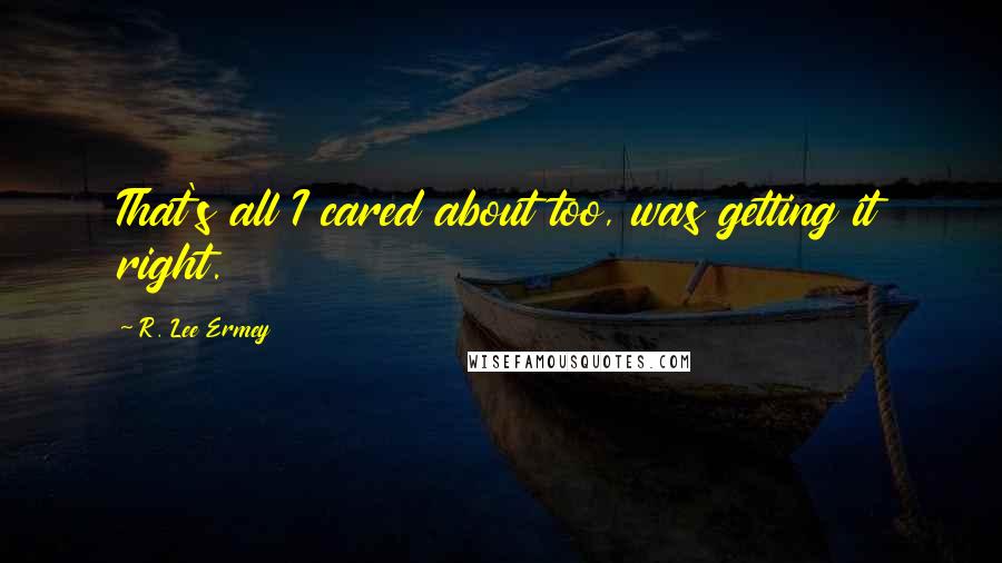 R. Lee Ermey Quotes: That's all I cared about too, was getting it right.