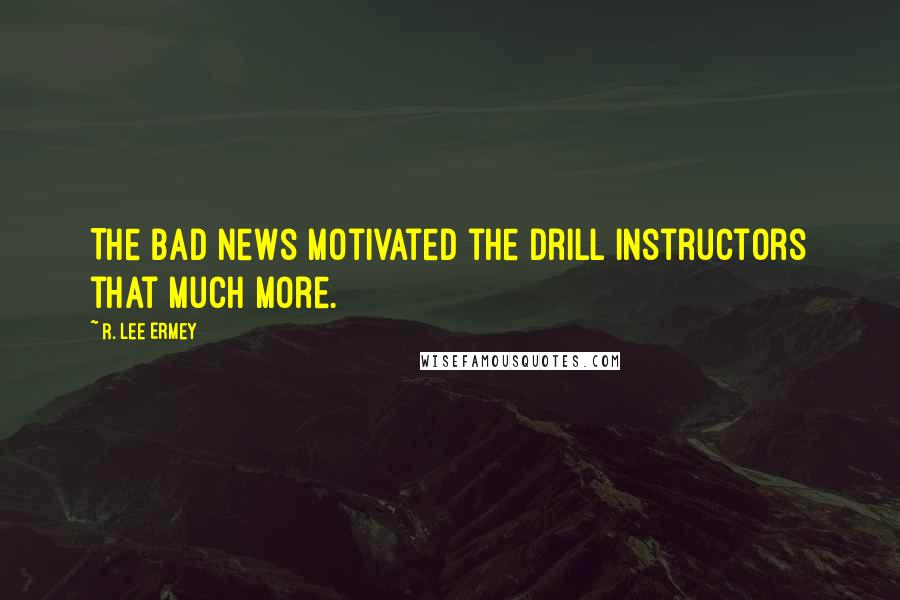 R. Lee Ermey Quotes: The bad news motivated the drill instructors that much more.