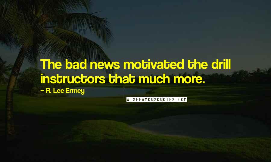 R. Lee Ermey Quotes: The bad news motivated the drill instructors that much more.