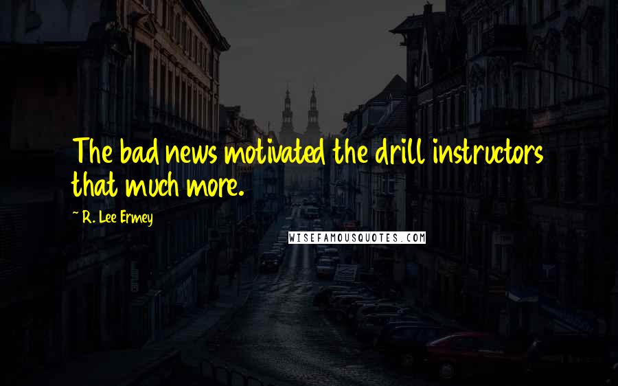 R. Lee Ermey Quotes: The bad news motivated the drill instructors that much more.