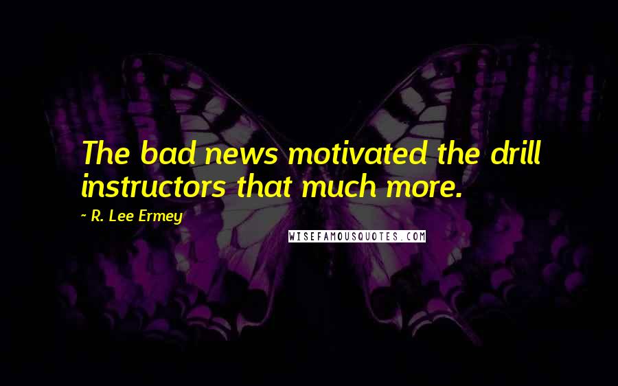 R. Lee Ermey Quotes: The bad news motivated the drill instructors that much more.