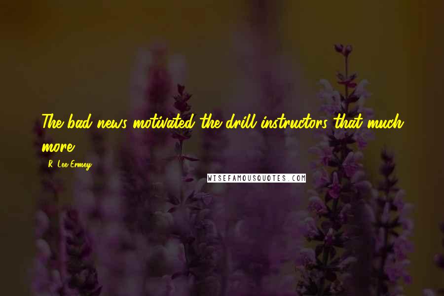 R. Lee Ermey Quotes: The bad news motivated the drill instructors that much more.