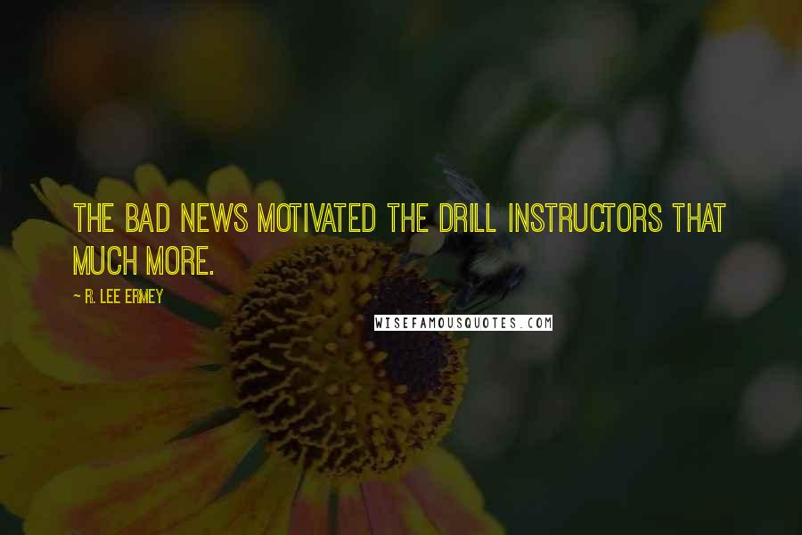 R. Lee Ermey Quotes: The bad news motivated the drill instructors that much more.