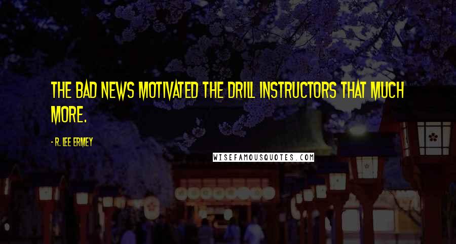 R. Lee Ermey Quotes: The bad news motivated the drill instructors that much more.