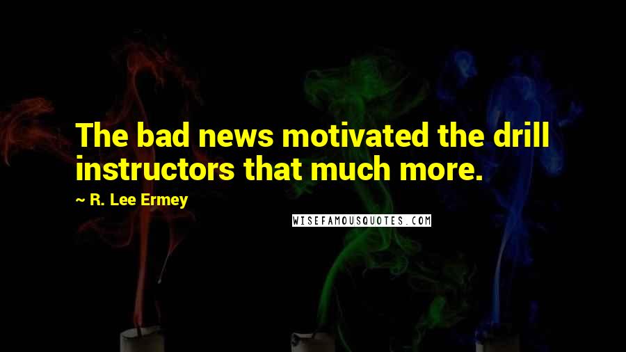 R. Lee Ermey Quotes: The bad news motivated the drill instructors that much more.