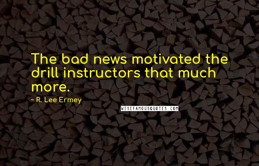 R. Lee Ermey Quotes: The bad news motivated the drill instructors that much more.