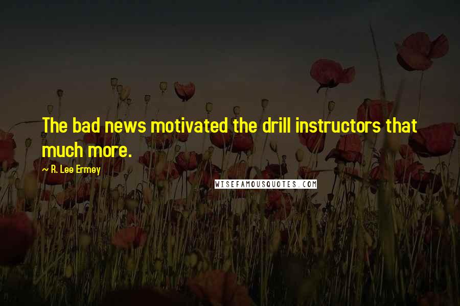 R. Lee Ermey Quotes: The bad news motivated the drill instructors that much more.