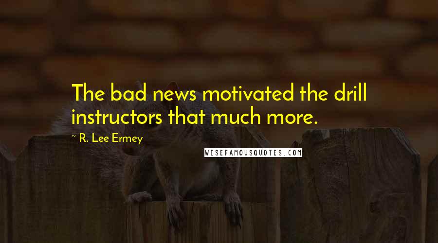 R. Lee Ermey Quotes: The bad news motivated the drill instructors that much more.