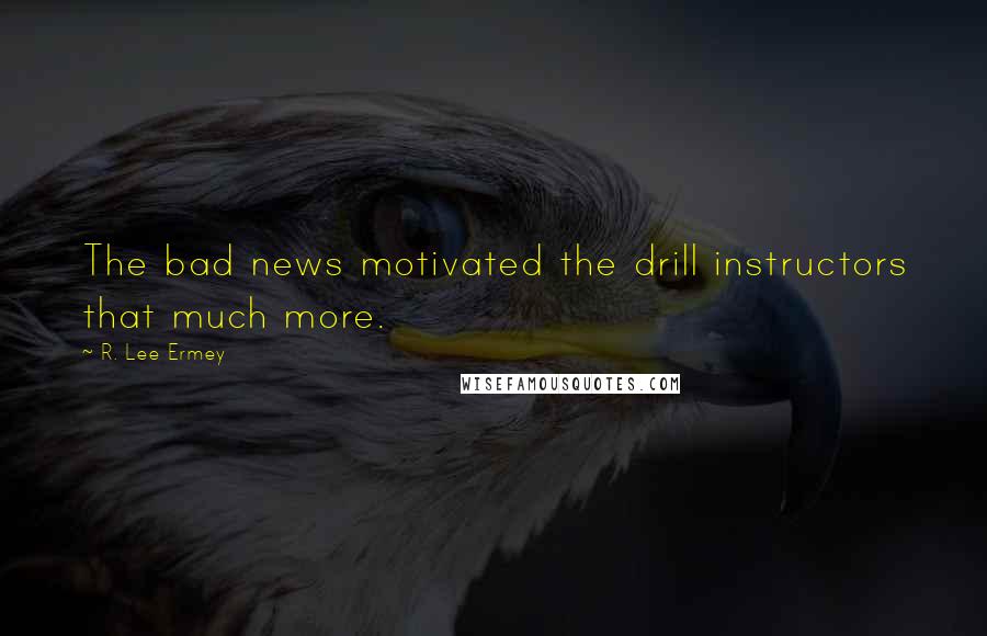 R. Lee Ermey Quotes: The bad news motivated the drill instructors that much more.