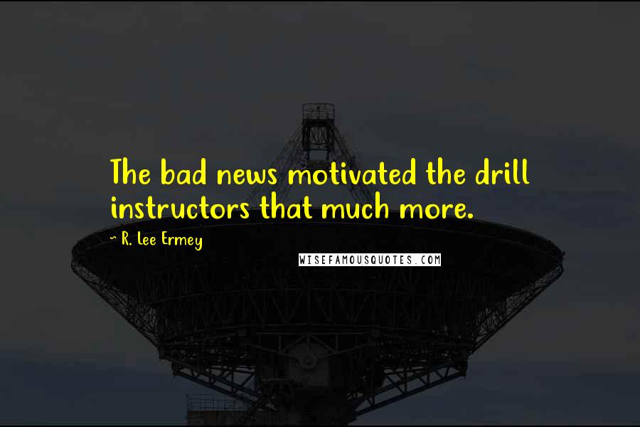 R. Lee Ermey Quotes: The bad news motivated the drill instructors that much more.