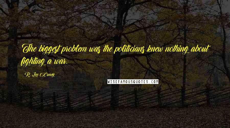 R. Lee Ermey Quotes: The biggest problem was the politicians knew nothing about fighting a war.