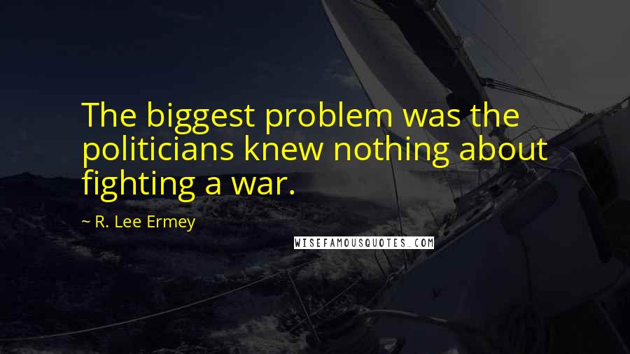 R. Lee Ermey Quotes: The biggest problem was the politicians knew nothing about fighting a war.