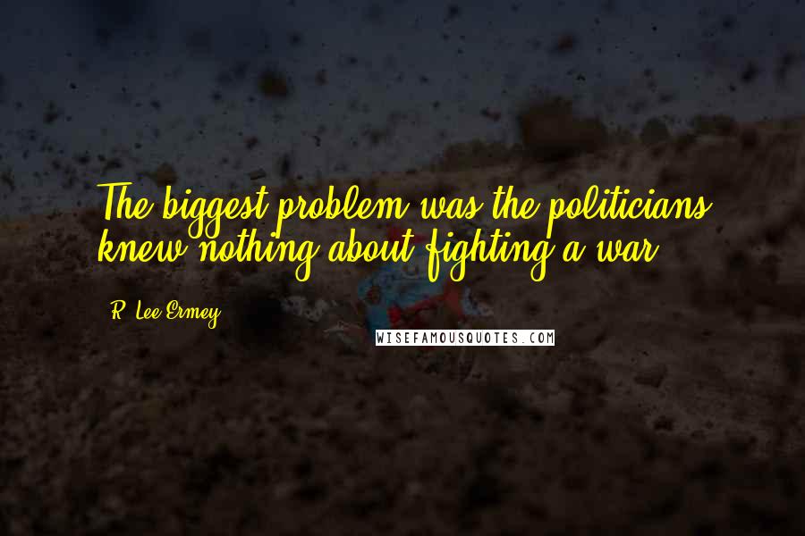 R. Lee Ermey Quotes: The biggest problem was the politicians knew nothing about fighting a war.