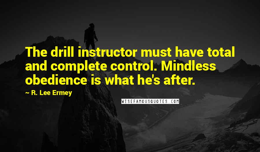 R. Lee Ermey Quotes: The drill instructor must have total and complete control. Mindless obedience is what he's after.