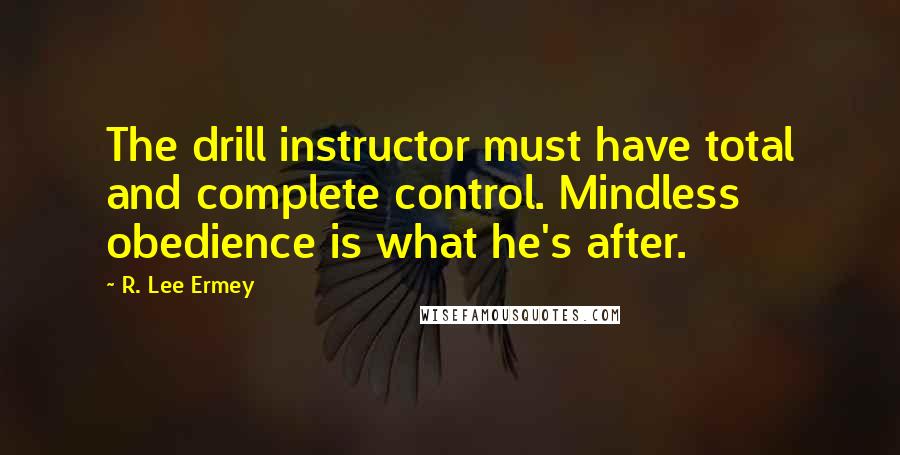 R. Lee Ermey Quotes: The drill instructor must have total and complete control. Mindless obedience is what he's after.