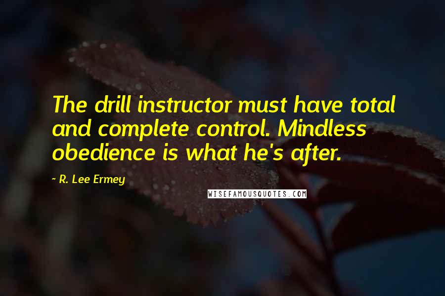 R. Lee Ermey Quotes: The drill instructor must have total and complete control. Mindless obedience is what he's after.