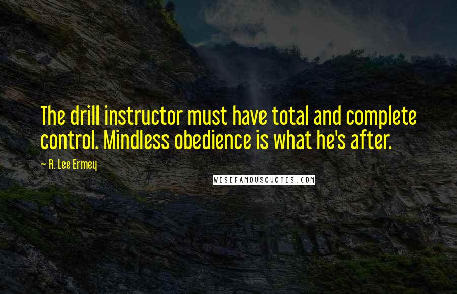 R. Lee Ermey Quotes: The drill instructor must have total and complete control. Mindless obedience is what he's after.