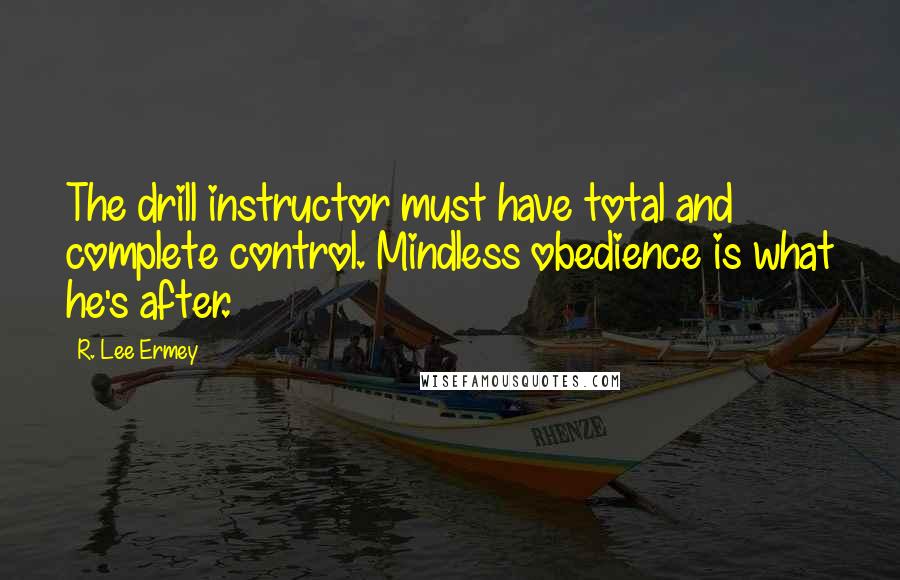 R. Lee Ermey Quotes: The drill instructor must have total and complete control. Mindless obedience is what he's after.
