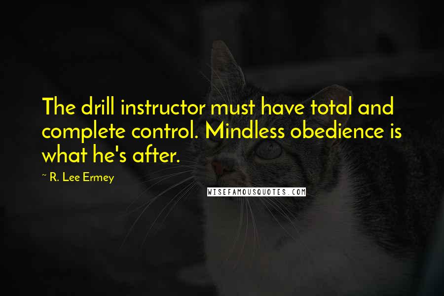 R. Lee Ermey Quotes: The drill instructor must have total and complete control. Mindless obedience is what he's after.