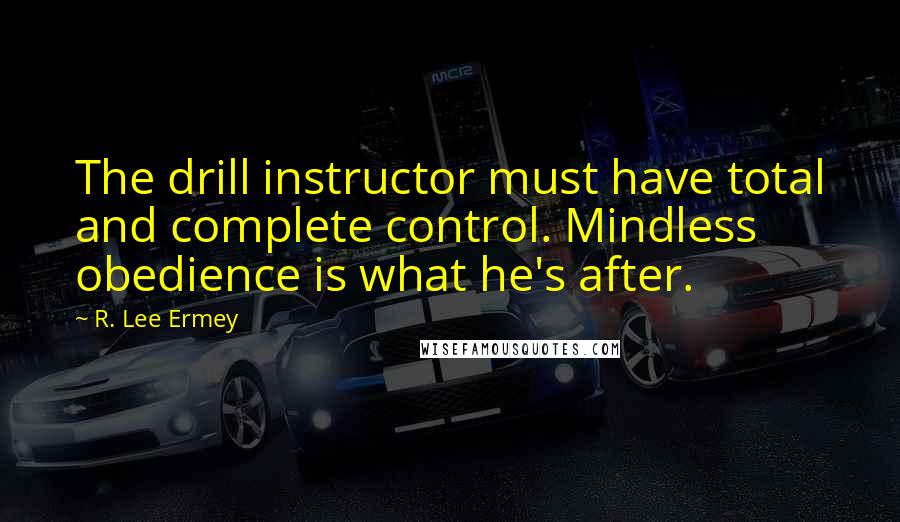 R. Lee Ermey Quotes: The drill instructor must have total and complete control. Mindless obedience is what he's after.