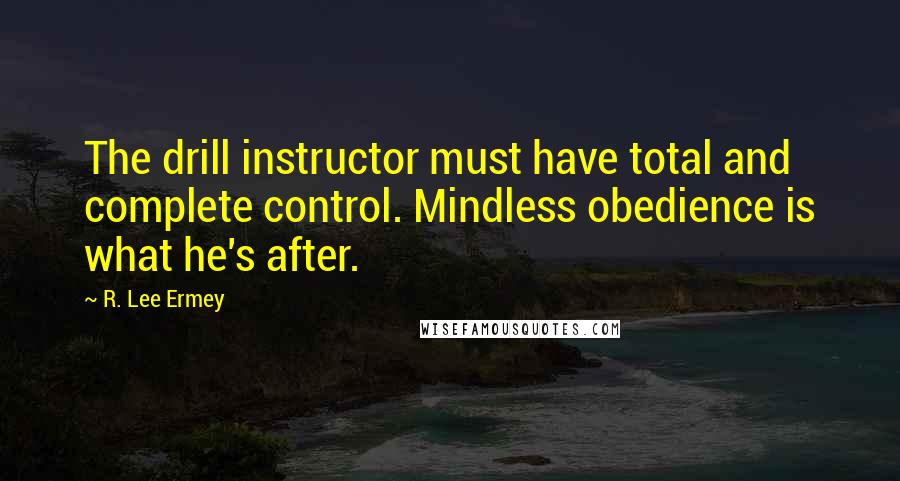 R. Lee Ermey Quotes: The drill instructor must have total and complete control. Mindless obedience is what he's after.