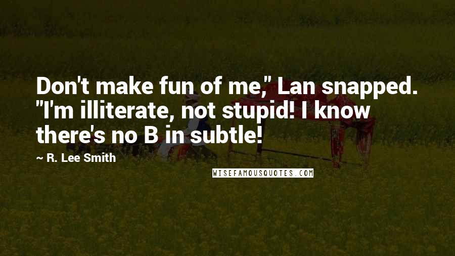 R. Lee Smith Quotes: Don't make fun of me," Lan snapped. "I'm illiterate, not stupid! I know there's no B in subtle!