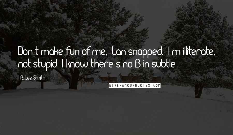 R. Lee Smith Quotes: Don't make fun of me," Lan snapped. "I'm illiterate, not stupid! I know there's no B in subtle!