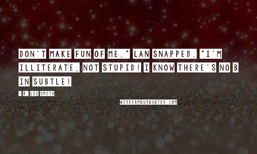 R. Lee Smith Quotes: Don't make fun of me," Lan snapped. "I'm illiterate, not stupid! I know there's no B in subtle!