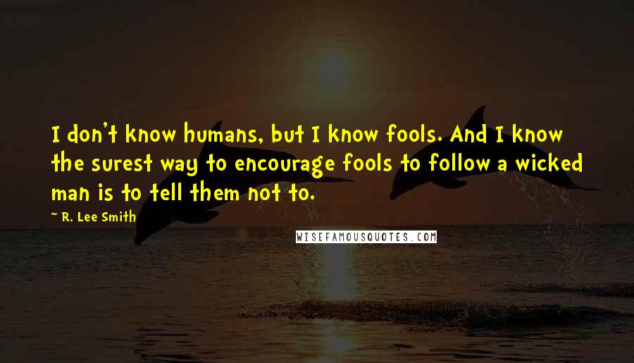 R. Lee Smith Quotes: I don't know humans, but I know fools. And I know the surest way to encourage fools to follow a wicked man is to tell them not to.
