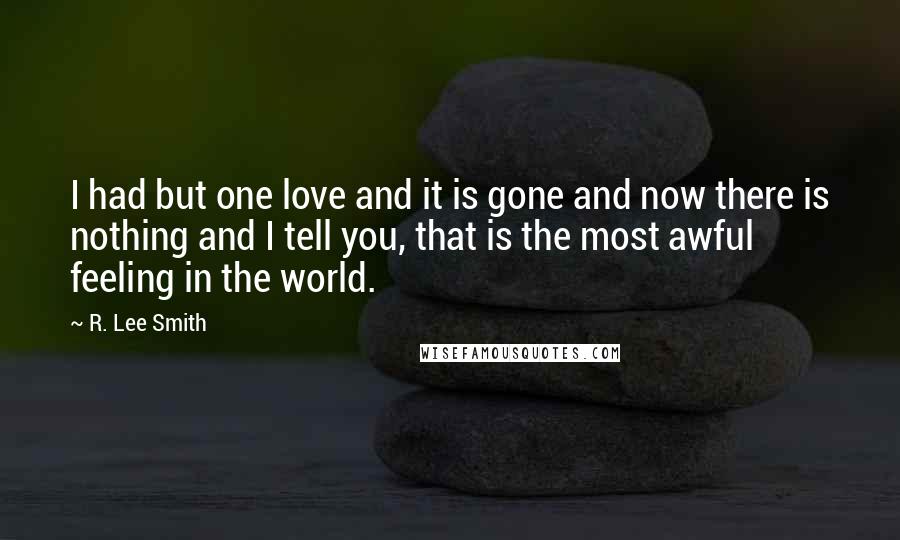 R. Lee Smith Quotes: I had but one love and it is gone and now there is nothing and I tell you, that is the most awful feeling in the world.