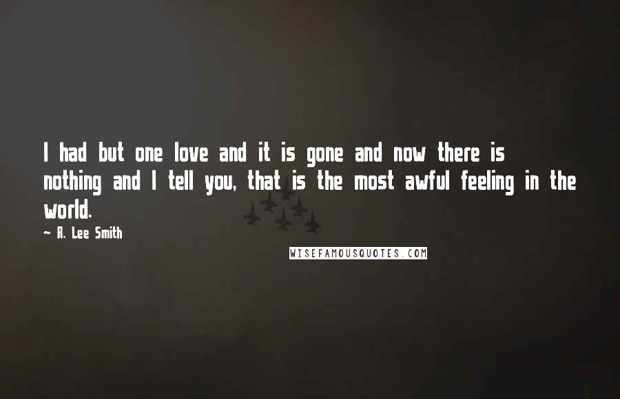 R. Lee Smith Quotes: I had but one love and it is gone and now there is nothing and I tell you, that is the most awful feeling in the world.