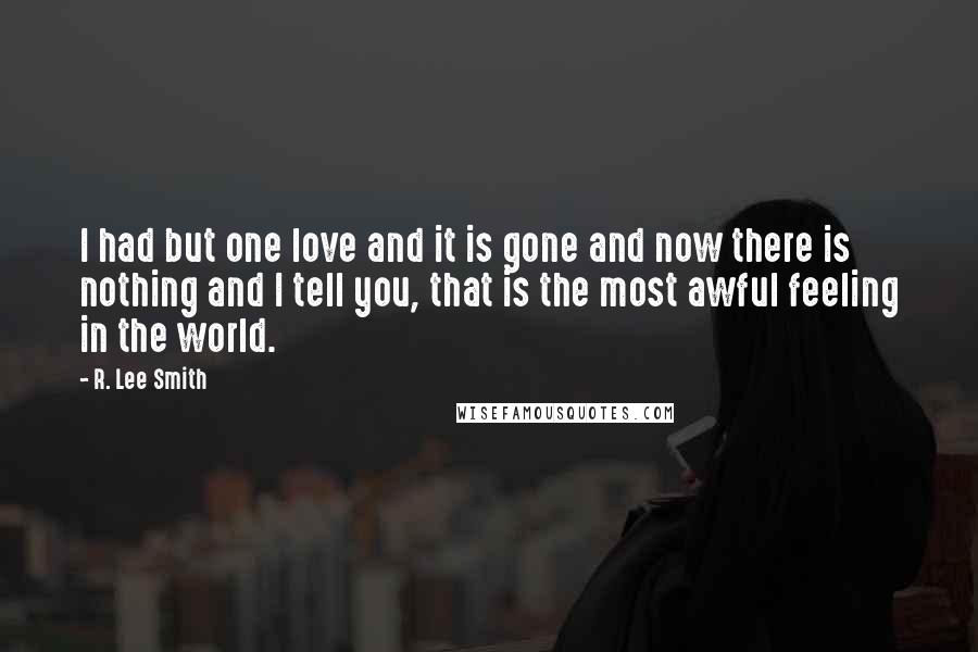 R. Lee Smith Quotes: I had but one love and it is gone and now there is nothing and I tell you, that is the most awful feeling in the world.