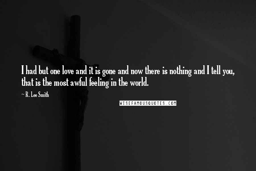 R. Lee Smith Quotes: I had but one love and it is gone and now there is nothing and I tell you, that is the most awful feeling in the world.