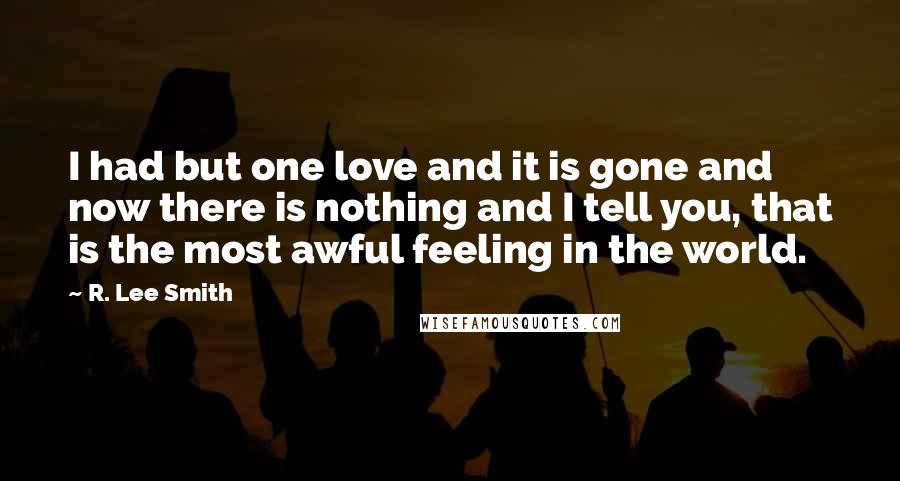 R. Lee Smith Quotes: I had but one love and it is gone and now there is nothing and I tell you, that is the most awful feeling in the world.