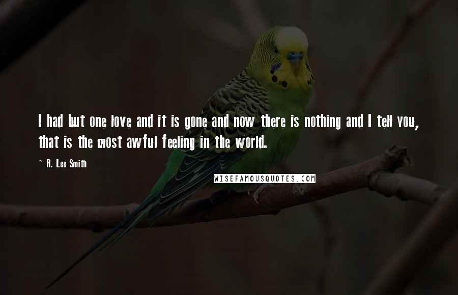 R. Lee Smith Quotes: I had but one love and it is gone and now there is nothing and I tell you, that is the most awful feeling in the world.