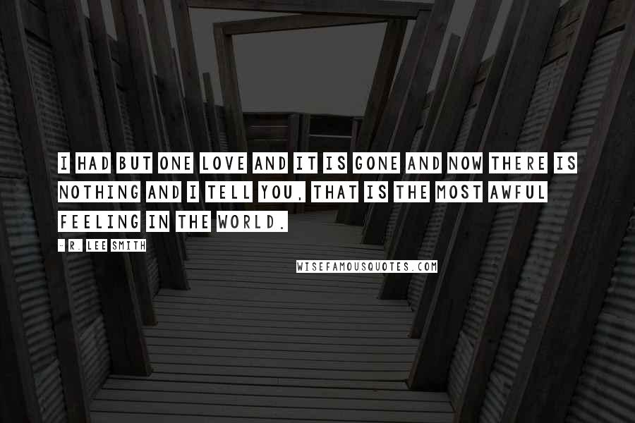 R. Lee Smith Quotes: I had but one love and it is gone and now there is nothing and I tell you, that is the most awful feeling in the world.