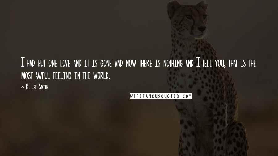 R. Lee Smith Quotes: I had but one love and it is gone and now there is nothing and I tell you, that is the most awful feeling in the world.