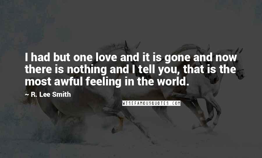 R. Lee Smith Quotes: I had but one love and it is gone and now there is nothing and I tell you, that is the most awful feeling in the world.