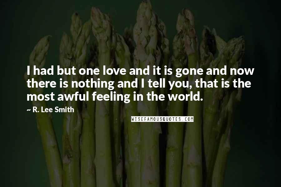 R. Lee Smith Quotes: I had but one love and it is gone and now there is nothing and I tell you, that is the most awful feeling in the world.