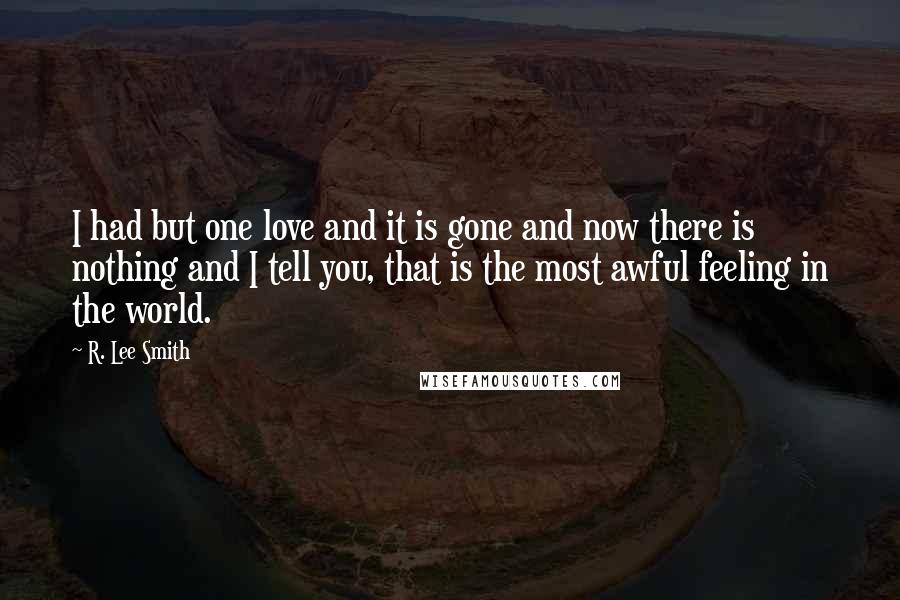 R. Lee Smith Quotes: I had but one love and it is gone and now there is nothing and I tell you, that is the most awful feeling in the world.