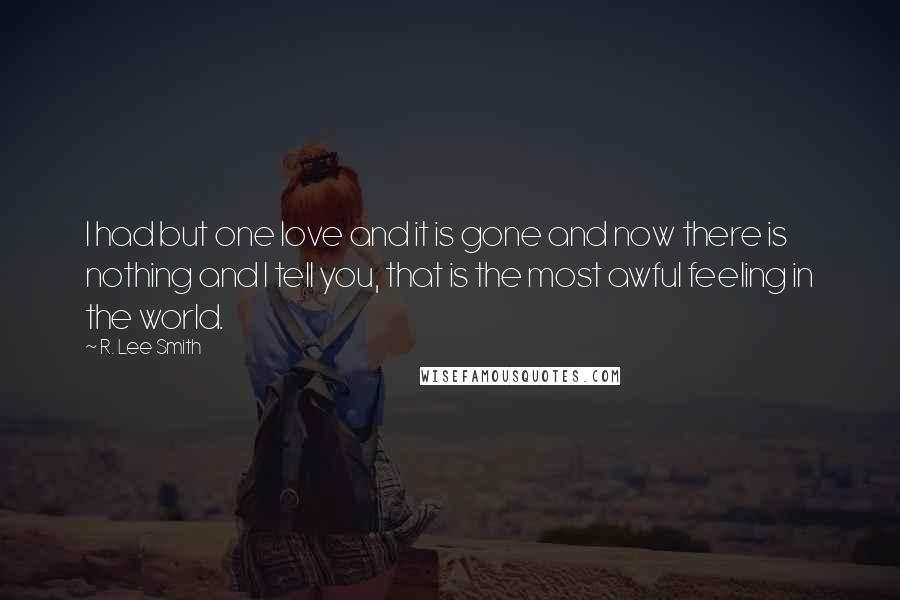 R. Lee Smith Quotes: I had but one love and it is gone and now there is nothing and I tell you, that is the most awful feeling in the world.