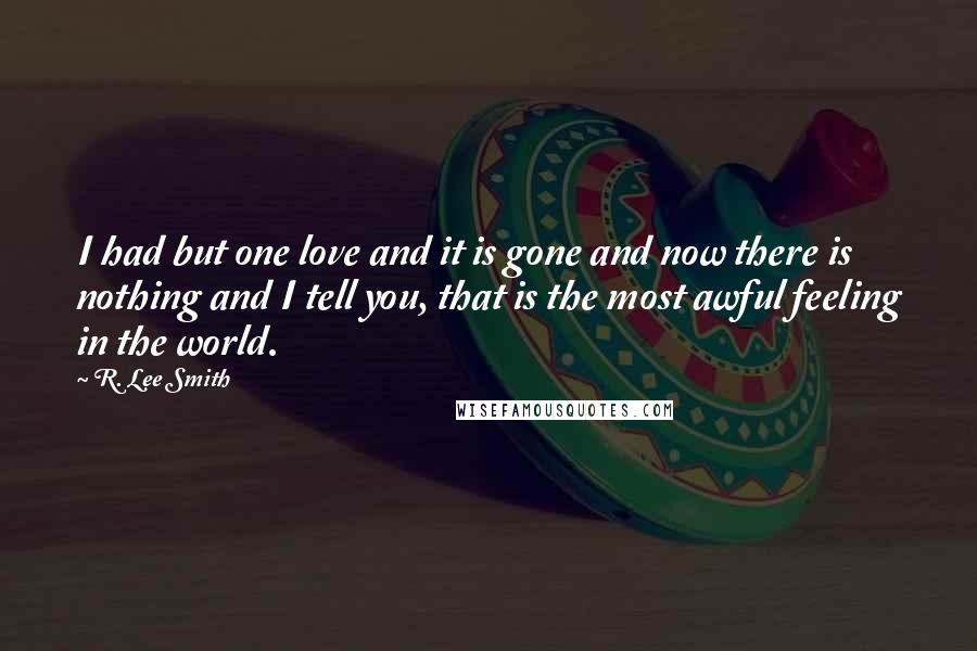 R. Lee Smith Quotes: I had but one love and it is gone and now there is nothing and I tell you, that is the most awful feeling in the world.
