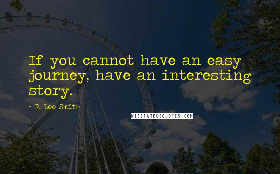 R. Lee Smith Quotes: If you cannot have an easy journey, have an interesting story.